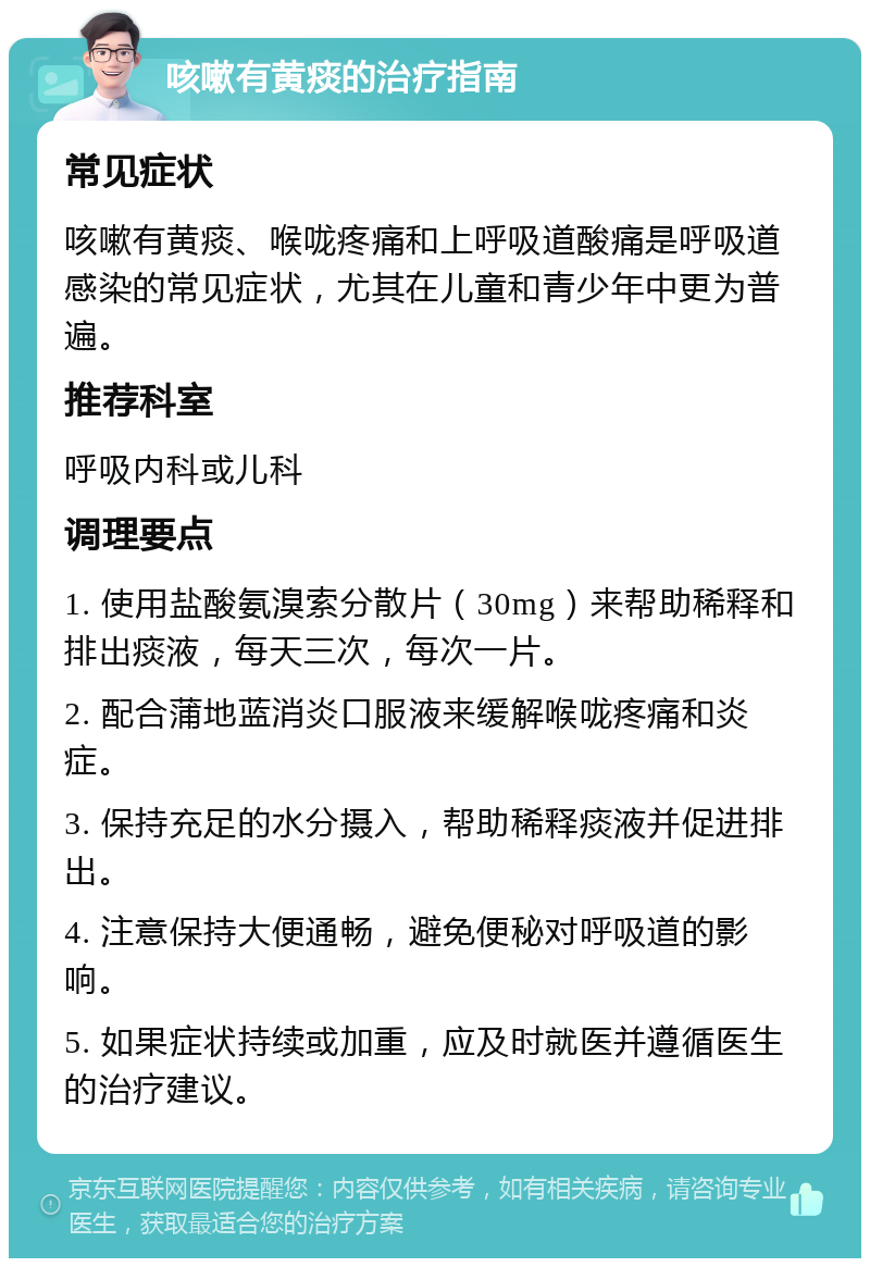 咳嗽有黄痰的治疗指南 常见症状 咳嗽有黄痰、喉咙疼痛和上呼吸道酸痛是呼吸道感染的常见症状，尤其在儿童和青少年中更为普遍。 推荐科室 呼吸内科或儿科 调理要点 1. 使用盐酸氨溴索分散片（30mg）来帮助稀释和排出痰液，每天三次，每次一片。 2. 配合蒲地蓝消炎口服液来缓解喉咙疼痛和炎症。 3. 保持充足的水分摄入，帮助稀释痰液并促进排出。 4. 注意保持大便通畅，避免便秘对呼吸道的影响。 5. 如果症状持续或加重，应及时就医并遵循医生的治疗建议。