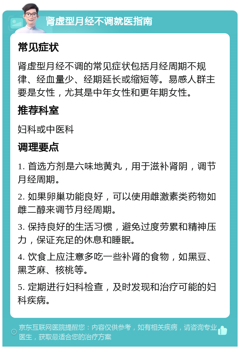 肾虚型月经不调就医指南 常见症状 肾虚型月经不调的常见症状包括月经周期不规律、经血量少、经期延长或缩短等。易感人群主要是女性，尤其是中年女性和更年期女性。 推荐科室 妇科或中医科 调理要点 1. 首选方剂是六味地黄丸，用于滋补肾阴，调节月经周期。 2. 如果卵巢功能良好，可以使用雌激素类药物如雌二醇来调节月经周期。 3. 保持良好的生活习惯，避免过度劳累和精神压力，保证充足的休息和睡眠。 4. 饮食上应注意多吃一些补肾的食物，如黑豆、黑芝麻、核桃等。 5. 定期进行妇科检查，及时发现和治疗可能的妇科疾病。