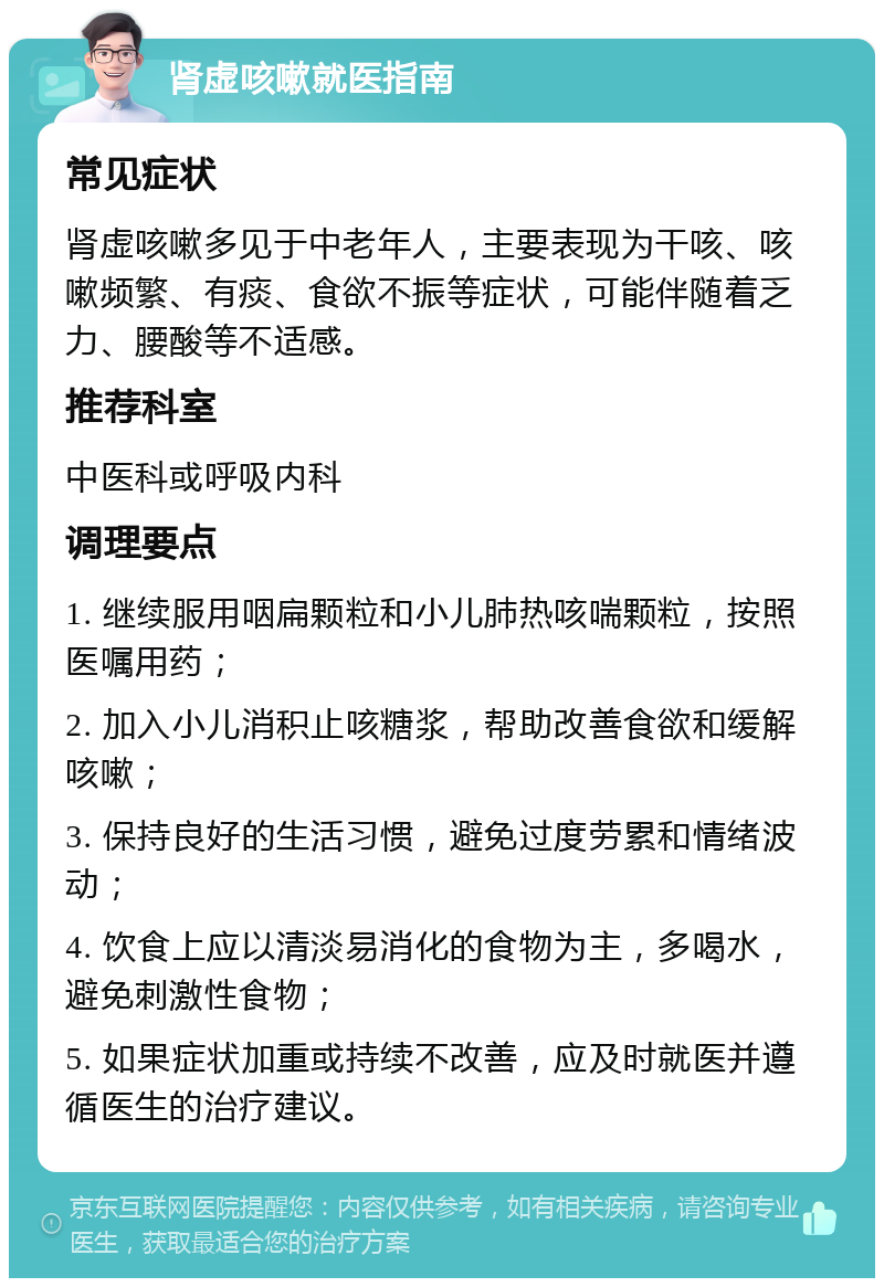 肾虚咳嗽就医指南 常见症状 肾虚咳嗽多见于中老年人，主要表现为干咳、咳嗽频繁、有痰、食欲不振等症状，可能伴随着乏力、腰酸等不适感。 推荐科室 中医科或呼吸内科 调理要点 1. 继续服用咽扁颗粒和小儿肺热咳喘颗粒，按照医嘱用药； 2. 加入小儿消积止咳糖浆，帮助改善食欲和缓解咳嗽； 3. 保持良好的生活习惯，避免过度劳累和情绪波动； 4. 饮食上应以清淡易消化的食物为主，多喝水，避免刺激性食物； 5. 如果症状加重或持续不改善，应及时就医并遵循医生的治疗建议。