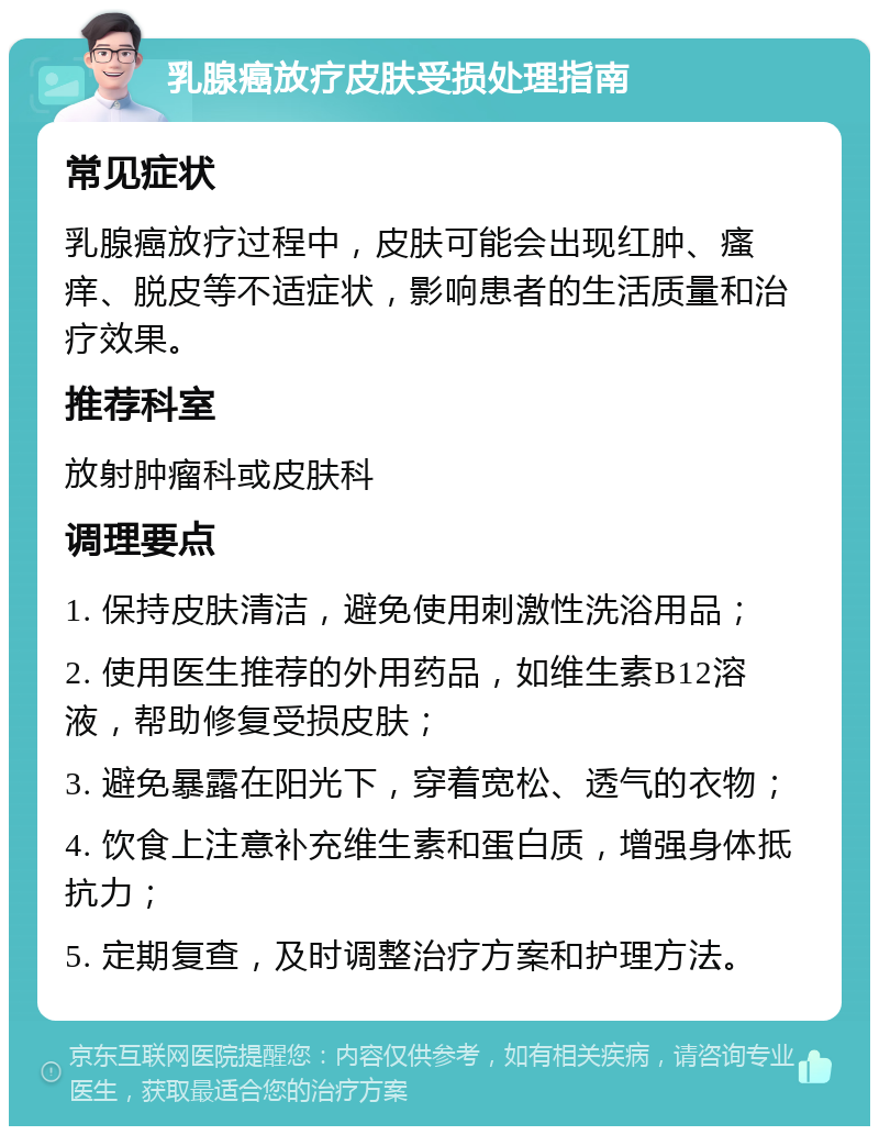 乳腺癌放疗皮肤受损处理指南 常见症状 乳腺癌放疗过程中，皮肤可能会出现红肿、瘙痒、脱皮等不适症状，影响患者的生活质量和治疗效果。 推荐科室 放射肿瘤科或皮肤科 调理要点 1. 保持皮肤清洁，避免使用刺激性洗浴用品； 2. 使用医生推荐的外用药品，如维生素B12溶液，帮助修复受损皮肤； 3. 避免暴露在阳光下，穿着宽松、透气的衣物； 4. 饮食上注意补充维生素和蛋白质，增强身体抵抗力； 5. 定期复查，及时调整治疗方案和护理方法。