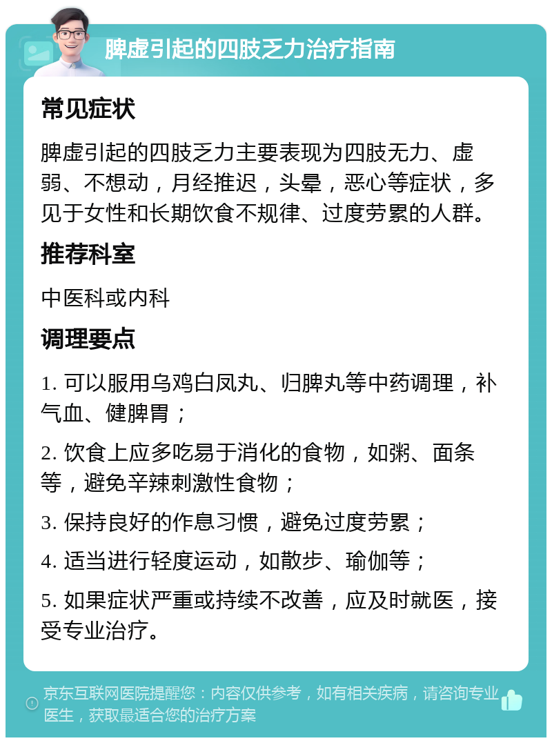 脾虚引起的四肢乏力治疗指南 常见症状 脾虚引起的四肢乏力主要表现为四肢无力、虚弱、不想动，月经推迟，头晕，恶心等症状，多见于女性和长期饮食不规律、过度劳累的人群。 推荐科室 中医科或内科 调理要点 1. 可以服用乌鸡白凤丸、归脾丸等中药调理，补气血、健脾胃； 2. 饮食上应多吃易于消化的食物，如粥、面条等，避免辛辣刺激性食物； 3. 保持良好的作息习惯，避免过度劳累； 4. 适当进行轻度运动，如散步、瑜伽等； 5. 如果症状严重或持续不改善，应及时就医，接受专业治疗。