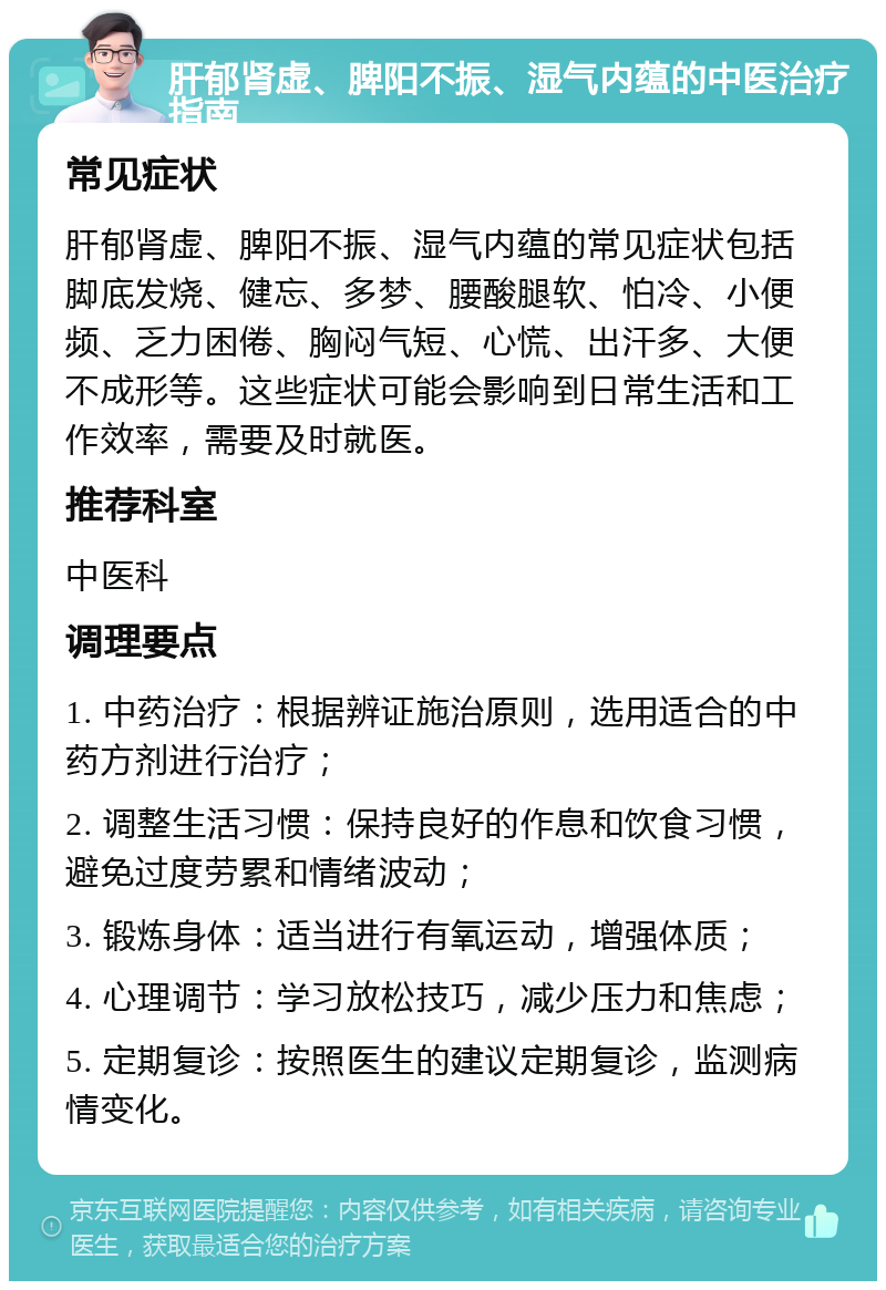 肝郁肾虚、脾阳不振、湿气内蕴的中医治疗指南 常见症状 肝郁肾虚、脾阳不振、湿气内蕴的常见症状包括脚底发烧、健忘、多梦、腰酸腿软、怕冷、小便频、乏力困倦、胸闷气短、心慌、出汗多、大便不成形等。这些症状可能会影响到日常生活和工作效率，需要及时就医。 推荐科室 中医科 调理要点 1. 中药治疗：根据辨证施治原则，选用适合的中药方剂进行治疗； 2. 调整生活习惯：保持良好的作息和饮食习惯，避免过度劳累和情绪波动； 3. 锻炼身体：适当进行有氧运动，增强体质； 4. 心理调节：学习放松技巧，减少压力和焦虑； 5. 定期复诊：按照医生的建议定期复诊，监测病情变化。