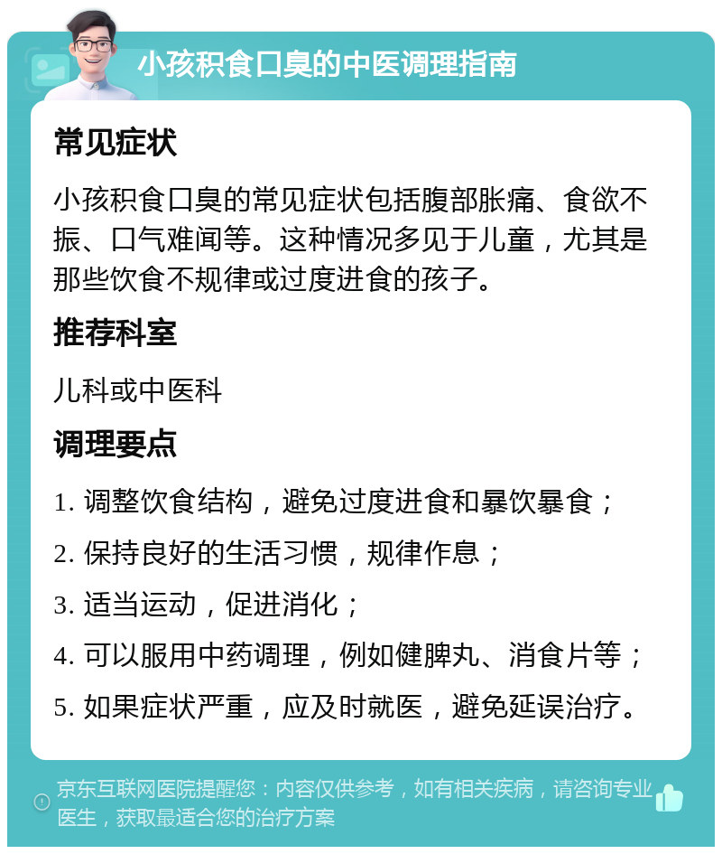 小孩积食口臭的中医调理指南 常见症状 小孩积食口臭的常见症状包括腹部胀痛、食欲不振、口气难闻等。这种情况多见于儿童，尤其是那些饮食不规律或过度进食的孩子。 推荐科室 儿科或中医科 调理要点 1. 调整饮食结构，避免过度进食和暴饮暴食； 2. 保持良好的生活习惯，规律作息； 3. 适当运动，促进消化； 4. 可以服用中药调理，例如健脾丸、消食片等； 5. 如果症状严重，应及时就医，避免延误治疗。