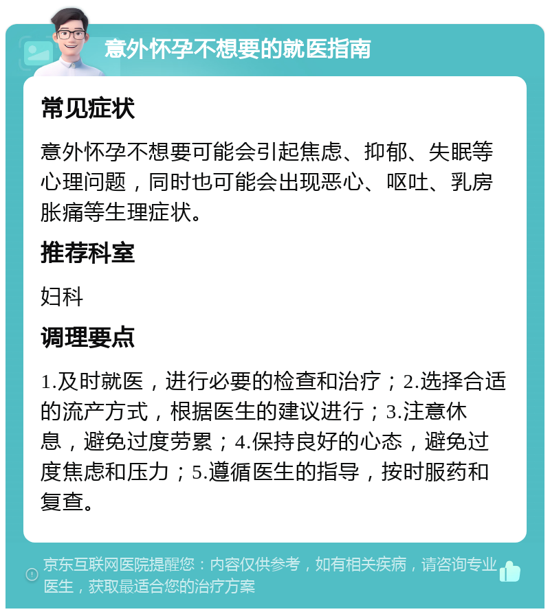 意外怀孕不想要的就医指南 常见症状 意外怀孕不想要可能会引起焦虑、抑郁、失眠等心理问题，同时也可能会出现恶心、呕吐、乳房胀痛等生理症状。 推荐科室 妇科 调理要点 1.及时就医，进行必要的检查和治疗；2.选择合适的流产方式，根据医生的建议进行；3.注意休息，避免过度劳累；4.保持良好的心态，避免过度焦虑和压力；5.遵循医生的指导，按时服药和复查。