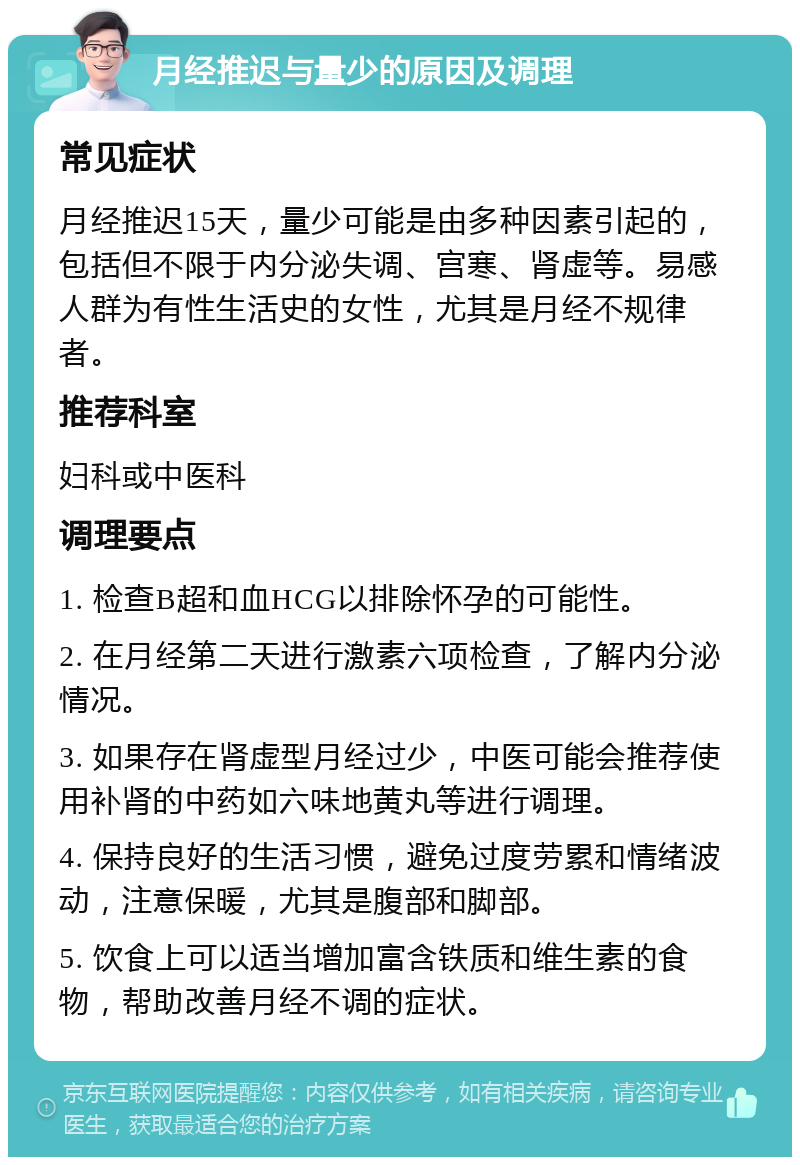 月经推迟与量少的原因及调理 常见症状 月经推迟15天，量少可能是由多种因素引起的，包括但不限于内分泌失调、宫寒、肾虚等。易感人群为有性生活史的女性，尤其是月经不规律者。 推荐科室 妇科或中医科 调理要点 1. 检查B超和血HCG以排除怀孕的可能性。 2. 在月经第二天进行激素六项检查，了解内分泌情况。 3. 如果存在肾虚型月经过少，中医可能会推荐使用补肾的中药如六味地黄丸等进行调理。 4. 保持良好的生活习惯，避免过度劳累和情绪波动，注意保暖，尤其是腹部和脚部。 5. 饮食上可以适当增加富含铁质和维生素的食物，帮助改善月经不调的症状。