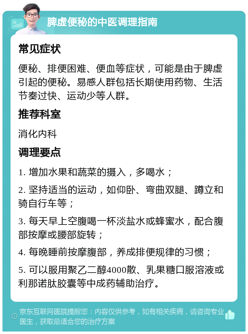 脾虚便秘的中医调理指南 常见症状 便秘、排便困难、便血等症状，可能是由于脾虚引起的便秘。易感人群包括长期使用药物、生活节奏过快、运动少等人群。 推荐科室 消化内科 调理要点 1. 增加水果和蔬菜的摄入，多喝水； 2. 坚持适当的运动，如仰卧、弯曲双腿、蹲立和骑自行车等； 3. 每天早上空腹喝一杯淡盐水或蜂蜜水，配合腹部按摩或腰部旋转； 4. 每晚睡前按摩腹部，养成排便规律的习惯； 5. 可以服用聚乙二醇4000散、乳果糖口服溶液或利那诺肽胶囊等中成药辅助治疗。