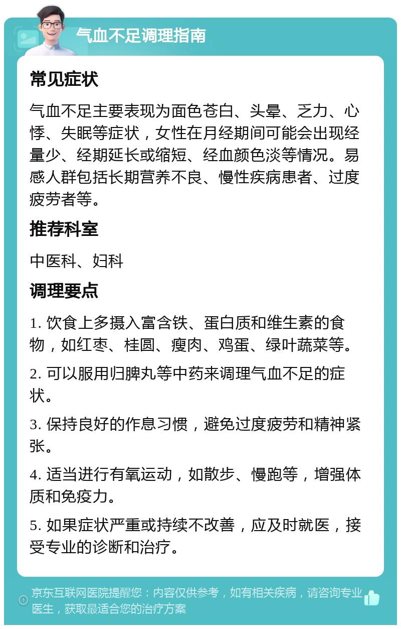 气血不足调理指南 常见症状 气血不足主要表现为面色苍白、头晕、乏力、心悸、失眠等症状，女性在月经期间可能会出现经量少、经期延长或缩短、经血颜色淡等情况。易感人群包括长期营养不良、慢性疾病患者、过度疲劳者等。 推荐科室 中医科、妇科 调理要点 1. 饮食上多摄入富含铁、蛋白质和维生素的食物，如红枣、桂圆、瘦肉、鸡蛋、绿叶蔬菜等。 2. 可以服用归脾丸等中药来调理气血不足的症状。 3. 保持良好的作息习惯，避免过度疲劳和精神紧张。 4. 适当进行有氧运动，如散步、慢跑等，增强体质和免疫力。 5. 如果症状严重或持续不改善，应及时就医，接受专业的诊断和治疗。