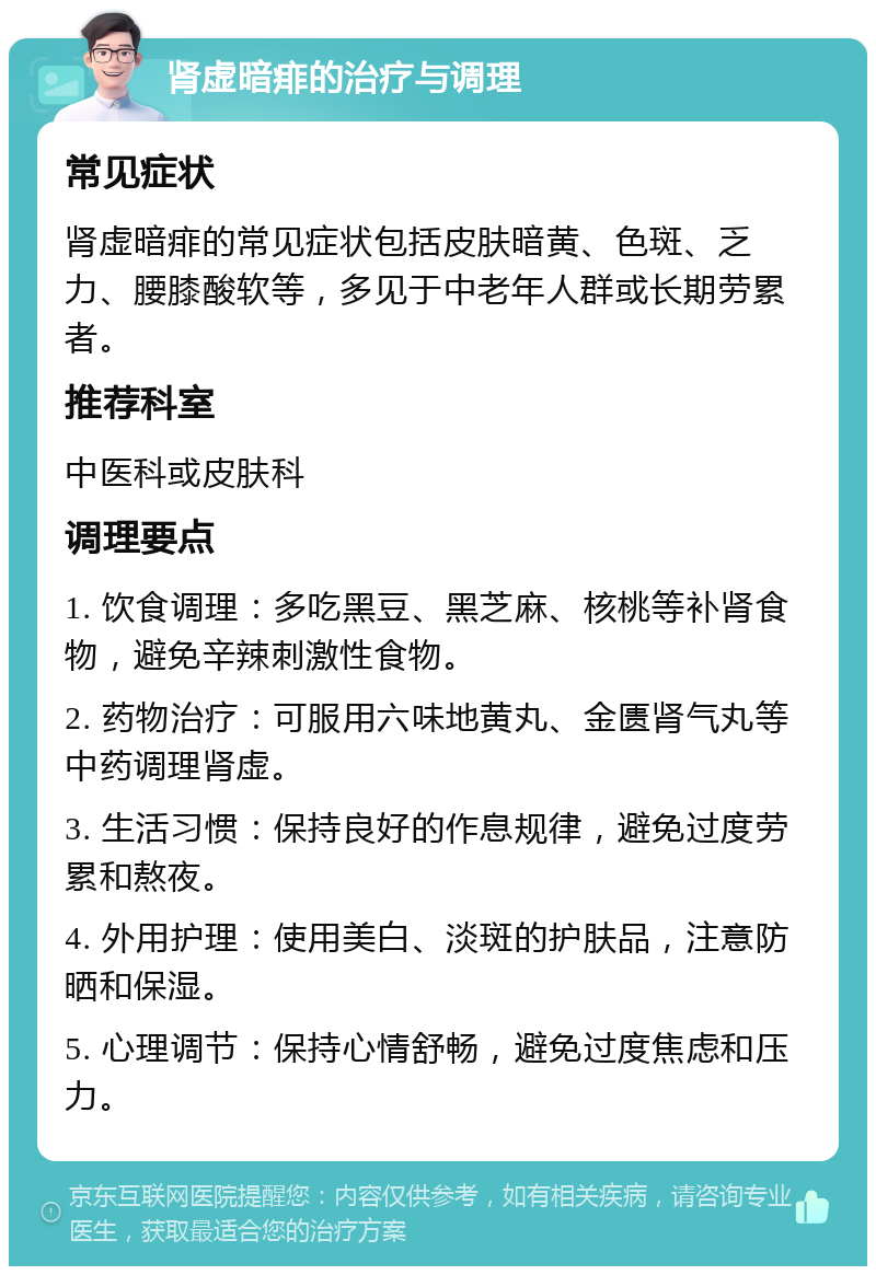 肾虚暗痱的治疗与调理 常见症状 肾虚暗痱的常见症状包括皮肤暗黄、色斑、乏力、腰膝酸软等，多见于中老年人群或长期劳累者。 推荐科室 中医科或皮肤科 调理要点 1. 饮食调理：多吃黑豆、黑芝麻、核桃等补肾食物，避免辛辣刺激性食物。 2. 药物治疗：可服用六味地黄丸、金匮肾气丸等中药调理肾虚。 3. 生活习惯：保持良好的作息规律，避免过度劳累和熬夜。 4. 外用护理：使用美白、淡斑的护肤品，注意防晒和保湿。 5. 心理调节：保持心情舒畅，避免过度焦虑和压力。