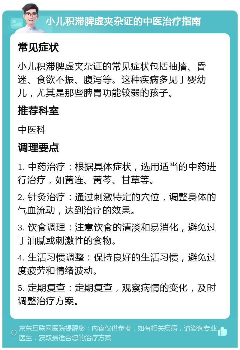 小儿积滞脾虚夹杂证的中医治疗指南 常见症状 小儿积滞脾虚夹杂证的常见症状包括抽搐、昏迷、食欲不振、腹泻等。这种疾病多见于婴幼儿，尤其是那些脾胃功能较弱的孩子。 推荐科室 中医科 调理要点 1. 中药治疗：根据具体症状，选用适当的中药进行治疗，如黄连、黄芩、甘草等。 2. 针灸治疗：通过刺激特定的穴位，调整身体的气血流动，达到治疗的效果。 3. 饮食调理：注意饮食的清淡和易消化，避免过于油腻或刺激性的食物。 4. 生活习惯调整：保持良好的生活习惯，避免过度疲劳和情绪波动。 5. 定期复查：定期复查，观察病情的变化，及时调整治疗方案。