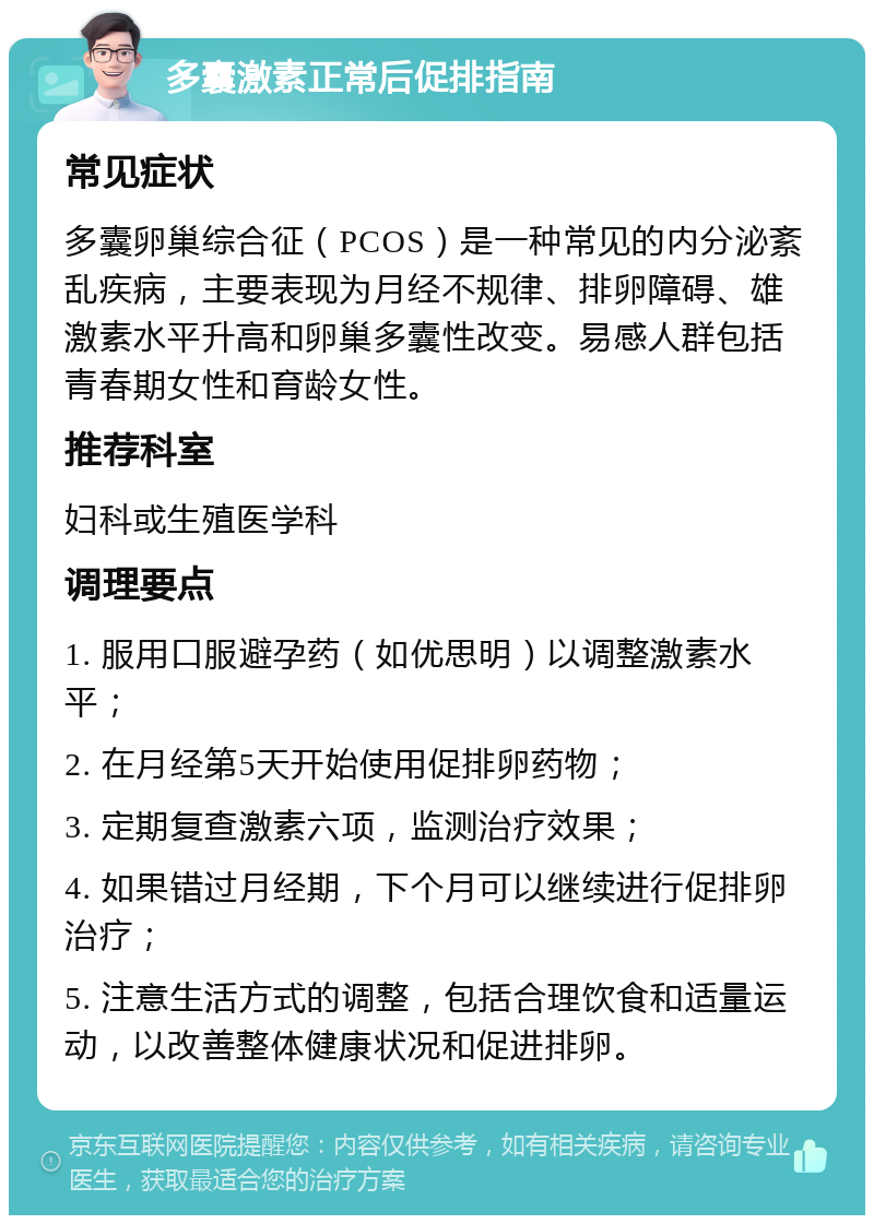 多囊激素正常后促排指南 常见症状 多囊卵巢综合征（PCOS）是一种常见的内分泌紊乱疾病，主要表现为月经不规律、排卵障碍、雄激素水平升高和卵巢多囊性改变。易感人群包括青春期女性和育龄女性。 推荐科室 妇科或生殖医学科 调理要点 1. 服用口服避孕药（如优思明）以调整激素水平； 2. 在月经第5天开始使用促排卵药物； 3. 定期复查激素六项，监测治疗效果； 4. 如果错过月经期，下个月可以继续进行促排卵治疗； 5. 注意生活方式的调整，包括合理饮食和适量运动，以改善整体健康状况和促进排卵。