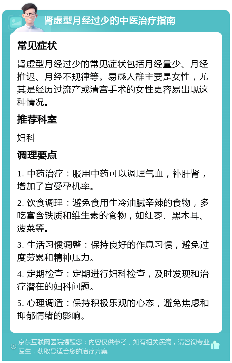 肾虚型月经过少的中医治疗指南 常见症状 肾虚型月经过少的常见症状包括月经量少、月经推迟、月经不规律等。易感人群主要是女性，尤其是经历过流产或清宫手术的女性更容易出现这种情况。 推荐科室 妇科 调理要点 1. 中药治疗：服用中药可以调理气血，补肝肾，增加子宫受孕机率。 2. 饮食调理：避免食用生冷油腻辛辣的食物，多吃富含铁质和维生素的食物，如红枣、黑木耳、菠菜等。 3. 生活习惯调整：保持良好的作息习惯，避免过度劳累和精神压力。 4. 定期检查：定期进行妇科检查，及时发现和治疗潜在的妇科问题。 5. 心理调适：保持积极乐观的心态，避免焦虑和抑郁情绪的影响。