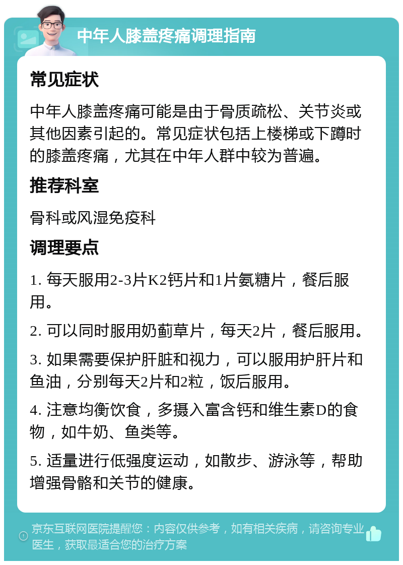 中年人膝盖疼痛调理指南 常见症状 中年人膝盖疼痛可能是由于骨质疏松、关节炎或其他因素引起的。常见症状包括上楼梯或下蹲时的膝盖疼痛，尤其在中年人群中较为普遍。 推荐科室 骨科或风湿免疫科 调理要点 1. 每天服用2-3片K2钙片和1片氨糖片，餐后服用。 2. 可以同时服用奶蓟草片，每天2片，餐后服用。 3. 如果需要保护肝脏和视力，可以服用护肝片和鱼油，分别每天2片和2粒，饭后服用。 4. 注意均衡饮食，多摄入富含钙和维生素D的食物，如牛奶、鱼类等。 5. 适量进行低强度运动，如散步、游泳等，帮助增强骨骼和关节的健康。