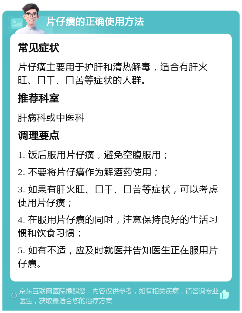 片仔癀的正确使用方法 常见症状 片仔癀主要用于护肝和清热解毒，适合有肝火旺、口干、口苦等症状的人群。 推荐科室 肝病科或中医科 调理要点 1. 饭后服用片仔癀，避免空腹服用； 2. 不要将片仔癀作为解酒药使用； 3. 如果有肝火旺、口干、口苦等症状，可以考虑使用片仔癀； 4. 在服用片仔癀的同时，注意保持良好的生活习惯和饮食习惯； 5. 如有不适，应及时就医并告知医生正在服用片仔癀。