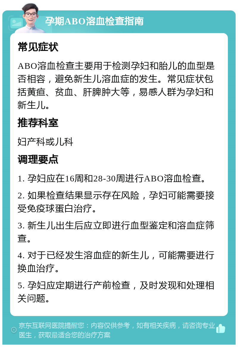 孕期ABO溶血检查指南 常见症状 ABO溶血检查主要用于检测孕妇和胎儿的血型是否相容，避免新生儿溶血症的发生。常见症状包括黄疸、贫血、肝脾肿大等，易感人群为孕妇和新生儿。 推荐科室 妇产科或儿科 调理要点 1. 孕妇应在16周和28-30周进行ABO溶血检查。 2. 如果检查结果显示存在风险，孕妇可能需要接受免疫球蛋白治疗。 3. 新生儿出生后应立即进行血型鉴定和溶血症筛查。 4. 对于已经发生溶血症的新生儿，可能需要进行换血治疗。 5. 孕妇应定期进行产前检查，及时发现和处理相关问题。