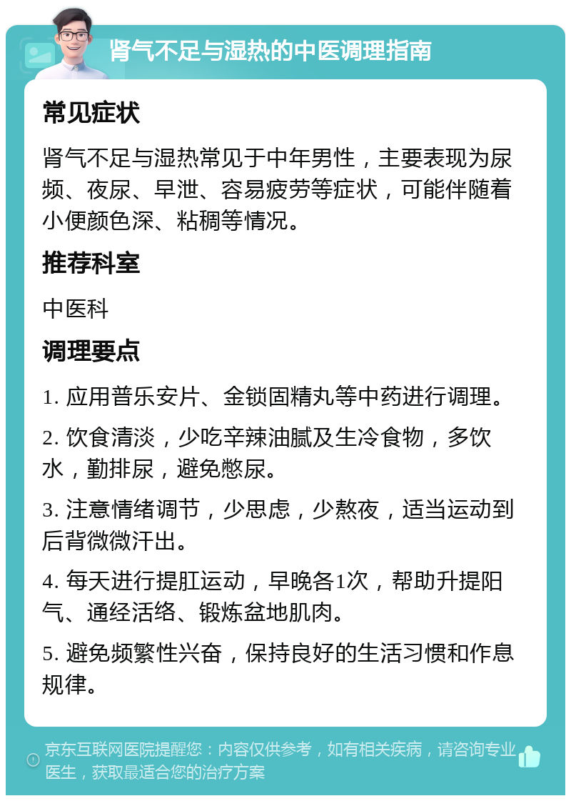 肾气不足与湿热的中医调理指南 常见症状 肾气不足与湿热常见于中年男性，主要表现为尿频、夜尿、早泄、容易疲劳等症状，可能伴随着小便颜色深、粘稠等情况。 推荐科室 中医科 调理要点 1. 应用普乐安片、金锁固精丸等中药进行调理。 2. 饮食清淡，少吃辛辣油腻及生冷食物，多饮水，勤排尿，避免憋尿。 3. 注意情绪调节，少思虑，少熬夜，适当运动到后背微微汗出。 4. 每天进行提肛运动，早晚各1次，帮助升提阳气、通经活络、锻炼盆地肌肉。 5. 避免频繁性兴奋，保持良好的生活习惯和作息规律。