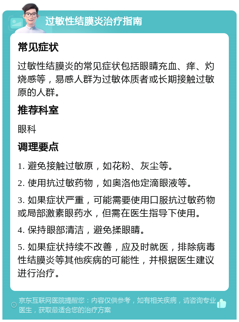 过敏性结膜炎治疗指南 常见症状 过敏性结膜炎的常见症状包括眼睛充血、痒、灼烧感等，易感人群为过敏体质者或长期接触过敏原的人群。 推荐科室 眼科 调理要点 1. 避免接触过敏原，如花粉、灰尘等。 2. 使用抗过敏药物，如奥洛他定滴眼液等。 3. 如果症状严重，可能需要使用口服抗过敏药物或局部激素眼药水，但需在医生指导下使用。 4. 保持眼部清洁，避免揉眼睛。 5. 如果症状持续不改善，应及时就医，排除病毒性结膜炎等其他疾病的可能性，并根据医生建议进行治疗。