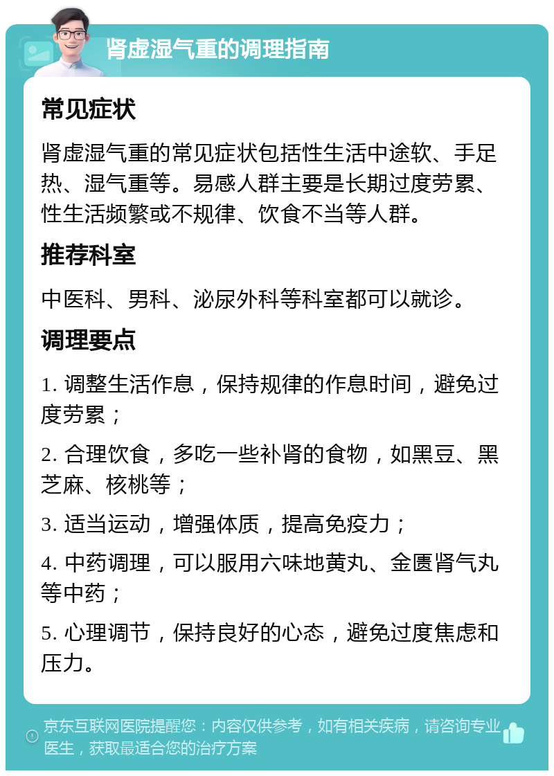 肾虚湿气重的调理指南 常见症状 肾虚湿气重的常见症状包括性生活中途软、手足热、湿气重等。易感人群主要是长期过度劳累、性生活频繁或不规律、饮食不当等人群。 推荐科室 中医科、男科、泌尿外科等科室都可以就诊。 调理要点 1. 调整生活作息，保持规律的作息时间，避免过度劳累； 2. 合理饮食，多吃一些补肾的食物，如黑豆、黑芝麻、核桃等； 3. 适当运动，增强体质，提高免疫力； 4. 中药调理，可以服用六味地黄丸、金匮肾气丸等中药； 5. 心理调节，保持良好的心态，避免过度焦虑和压力。