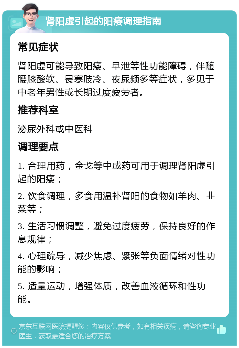 肾阳虚引起的阳痿调理指南 常见症状 肾阳虚可能导致阳痿、早泄等性功能障碍，伴随腰膝酸软、畏寒肢冷、夜尿频多等症状，多见于中老年男性或长期过度疲劳者。 推荐科室 泌尿外科或中医科 调理要点 1. 合理用药，金戈等中成药可用于调理肾阳虚引起的阳痿； 2. 饮食调理，多食用温补肾阳的食物如羊肉、韭菜等； 3. 生活习惯调整，避免过度疲劳，保持良好的作息规律； 4. 心理疏导，减少焦虑、紧张等负面情绪对性功能的影响； 5. 适量运动，增强体质，改善血液循环和性功能。