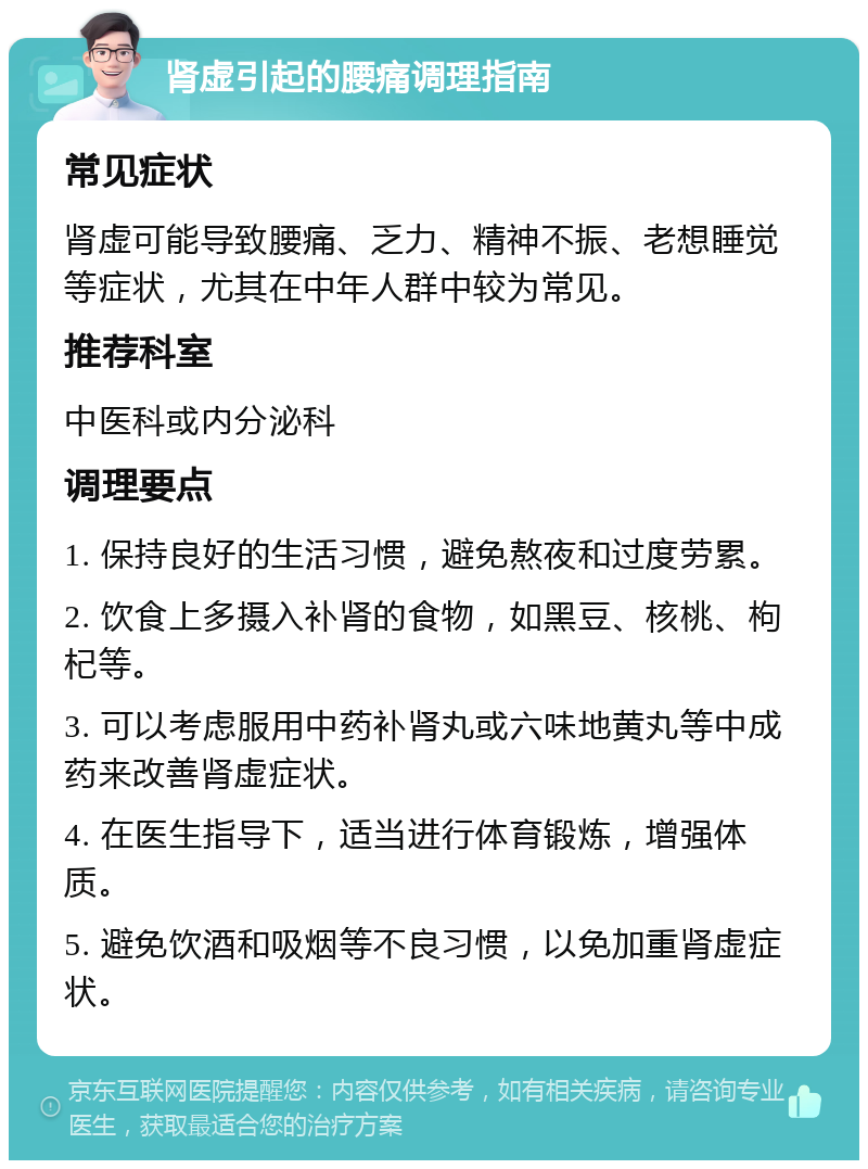 肾虚引起的腰痛调理指南 常见症状 肾虚可能导致腰痛、乏力、精神不振、老想睡觉等症状，尤其在中年人群中较为常见。 推荐科室 中医科或内分泌科 调理要点 1. 保持良好的生活习惯，避免熬夜和过度劳累。 2. 饮食上多摄入补肾的食物，如黑豆、核桃、枸杞等。 3. 可以考虑服用中药补肾丸或六味地黄丸等中成药来改善肾虚症状。 4. 在医生指导下，适当进行体育锻炼，增强体质。 5. 避免饮酒和吸烟等不良习惯，以免加重肾虚症状。