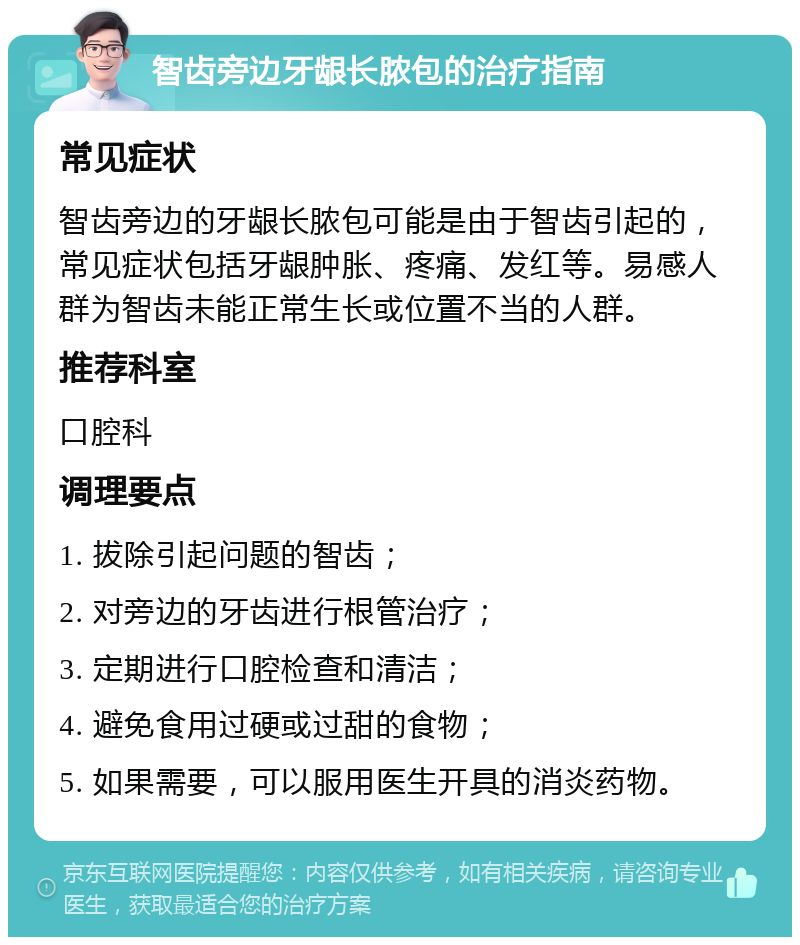 智齿旁边牙龈长脓包的治疗指南 常见症状 智齿旁边的牙龈长脓包可能是由于智齿引起的，常见症状包括牙龈肿胀、疼痛、发红等。易感人群为智齿未能正常生长或位置不当的人群。 推荐科室 口腔科 调理要点 1. 拔除引起问题的智齿； 2. 对旁边的牙齿进行根管治疗； 3. 定期进行口腔检查和清洁； 4. 避免食用过硬或过甜的食物； 5. 如果需要，可以服用医生开具的消炎药物。