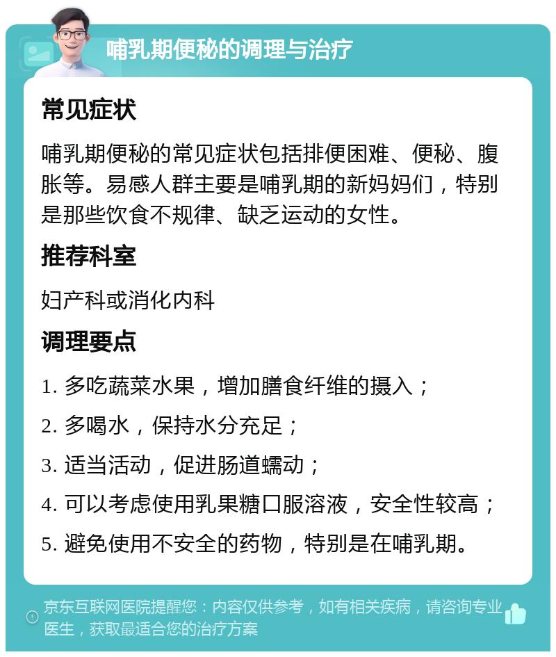 哺乳期便秘的调理与治疗 常见症状 哺乳期便秘的常见症状包括排便困难、便秘、腹胀等。易感人群主要是哺乳期的新妈妈们，特别是那些饮食不规律、缺乏运动的女性。 推荐科室 妇产科或消化内科 调理要点 1. 多吃蔬菜水果，增加膳食纤维的摄入； 2. 多喝水，保持水分充足； 3. 适当活动，促进肠道蠕动； 4. 可以考虑使用乳果糖口服溶液，安全性较高； 5. 避免使用不安全的药物，特别是在哺乳期。