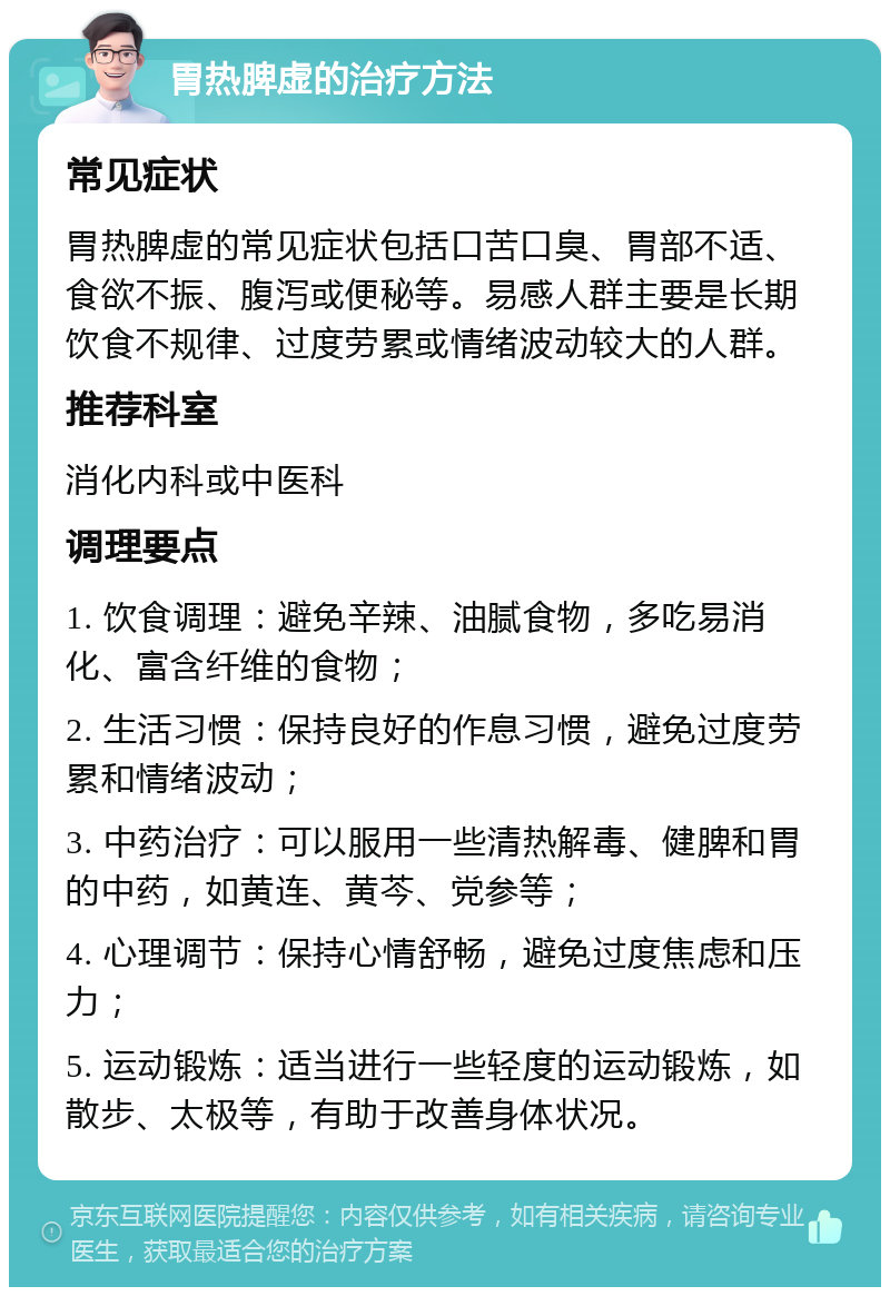 胃热脾虚的治疗方法 常见症状 胃热脾虚的常见症状包括口苦口臭、胃部不适、食欲不振、腹泻或便秘等。易感人群主要是长期饮食不规律、过度劳累或情绪波动较大的人群。 推荐科室 消化内科或中医科 调理要点 1. 饮食调理：避免辛辣、油腻食物，多吃易消化、富含纤维的食物； 2. 生活习惯：保持良好的作息习惯，避免过度劳累和情绪波动； 3. 中药治疗：可以服用一些清热解毒、健脾和胃的中药，如黄连、黄芩、党参等； 4. 心理调节：保持心情舒畅，避免过度焦虑和压力； 5. 运动锻炼：适当进行一些轻度的运动锻炼，如散步、太极等，有助于改善身体状况。