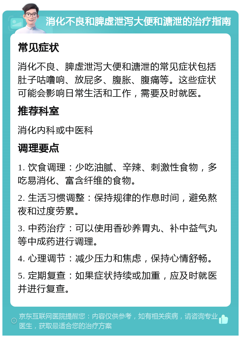 消化不良和脾虚泄泻大便和溏泄的治疗指南 常见症状 消化不良、脾虚泄泻大便和溏泄的常见症状包括肚子咕噜响、放屁多、腹胀、腹痛等。这些症状可能会影响日常生活和工作，需要及时就医。 推荐科室 消化内科或中医科 调理要点 1. 饮食调理：少吃油腻、辛辣、刺激性食物，多吃易消化、富含纤维的食物。 2. 生活习惯调整：保持规律的作息时间，避免熬夜和过度劳累。 3. 中药治疗：可以使用香砂养胃丸、补中益气丸等中成药进行调理。 4. 心理调节：减少压力和焦虑，保持心情舒畅。 5. 定期复查：如果症状持续或加重，应及时就医并进行复查。