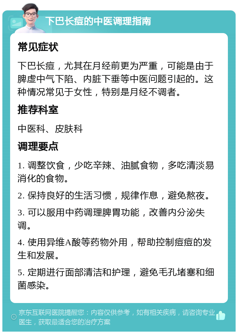 下巴长痘的中医调理指南 常见症状 下巴长痘，尤其在月经前更为严重，可能是由于脾虚中气下陷、内脏下垂等中医问题引起的。这种情况常见于女性，特别是月经不调者。 推荐科室 中医科、皮肤科 调理要点 1. 调整饮食，少吃辛辣、油腻食物，多吃清淡易消化的食物。 2. 保持良好的生活习惯，规律作息，避免熬夜。 3. 可以服用中药调理脾胃功能，改善内分泌失调。 4. 使用异维A酸等药物外用，帮助控制痘痘的发生和发展。 5. 定期进行面部清洁和护理，避免毛孔堵塞和细菌感染。