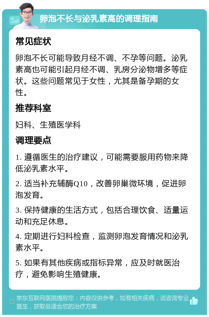 卵泡不长与泌乳素高的调理指南 常见症状 卵泡不长可能导致月经不调、不孕等问题。泌乳素高也可能引起月经不调、乳房分泌物增多等症状。这些问题常见于女性，尤其是备孕期的女性。 推荐科室 妇科、生殖医学科 调理要点 1. 遵循医生的治疗建议，可能需要服用药物来降低泌乳素水平。 2. 适当补充辅酶Q10，改善卵巢微环境，促进卵泡发育。 3. 保持健康的生活方式，包括合理饮食、适量运动和充足休息。 4. 定期进行妇科检查，监测卵泡发育情况和泌乳素水平。 5. 如果有其他疾病或指标异常，应及时就医治疗，避免影响生殖健康。