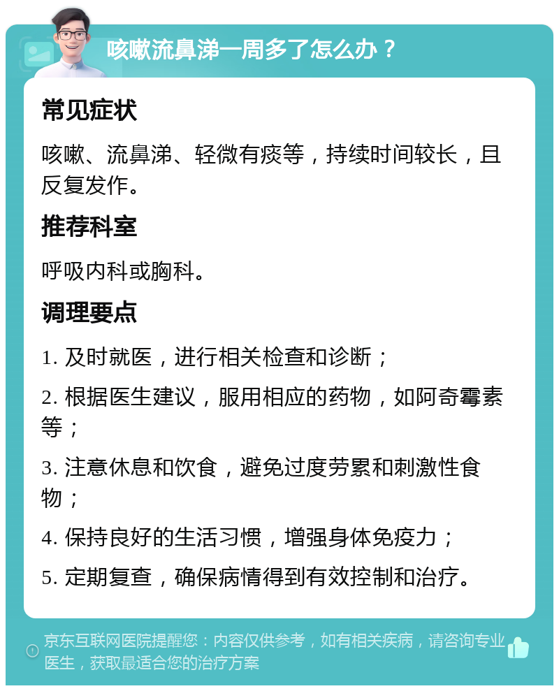 咳嗽流鼻涕一周多了怎么办？ 常见症状 咳嗽、流鼻涕、轻微有痰等，持续时间较长，且反复发作。 推荐科室 呼吸内科或胸科。 调理要点 1. 及时就医，进行相关检查和诊断； 2. 根据医生建议，服用相应的药物，如阿奇霉素等； 3. 注意休息和饮食，避免过度劳累和刺激性食物； 4. 保持良好的生活习惯，增强身体免疫力； 5. 定期复查，确保病情得到有效控制和治疗。