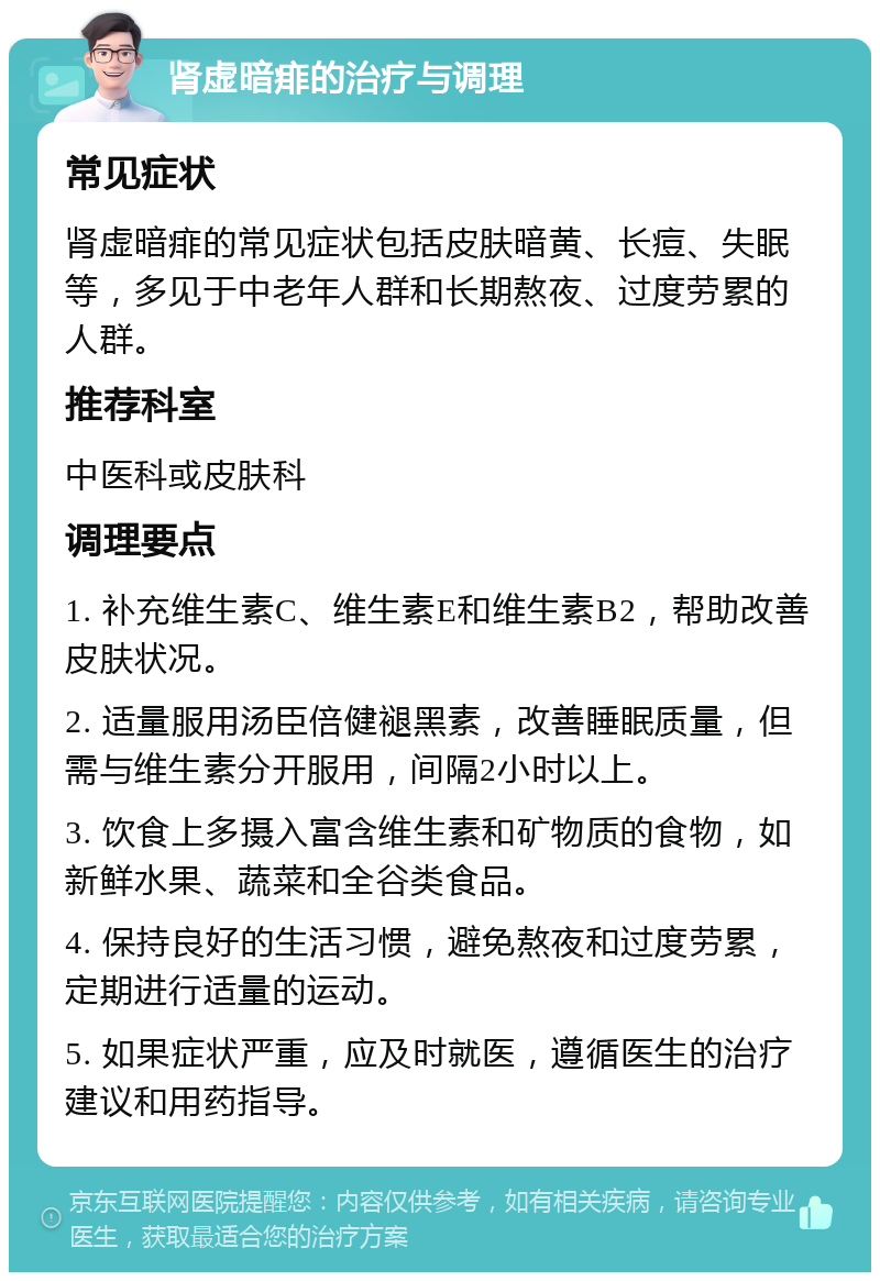 肾虚暗痱的治疗与调理 常见症状 肾虚暗痱的常见症状包括皮肤暗黄、长痘、失眠等，多见于中老年人群和长期熬夜、过度劳累的人群。 推荐科室 中医科或皮肤科 调理要点 1. 补充维生素C、维生素E和维生素B2，帮助改善皮肤状况。 2. 适量服用汤臣倍健褪黑素，改善睡眠质量，但需与维生素分开服用，间隔2小时以上。 3. 饮食上多摄入富含维生素和矿物质的食物，如新鲜水果、蔬菜和全谷类食品。 4. 保持良好的生活习惯，避免熬夜和过度劳累，定期进行适量的运动。 5. 如果症状严重，应及时就医，遵循医生的治疗建议和用药指导。