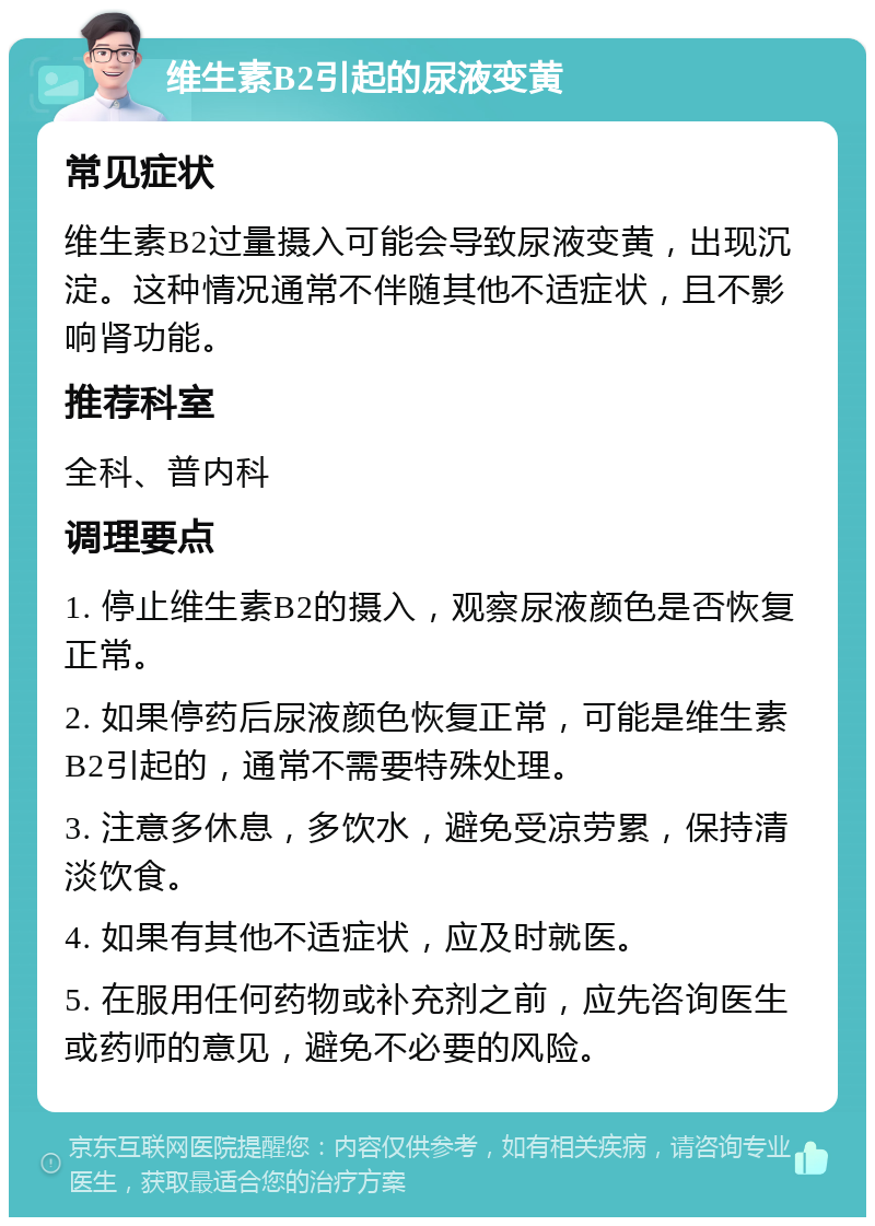 维生素B2引起的尿液变黄 常见症状 维生素B2过量摄入可能会导致尿液变黄，出现沉淀。这种情况通常不伴随其他不适症状，且不影响肾功能。 推荐科室 全科、普内科 调理要点 1. 停止维生素B2的摄入，观察尿液颜色是否恢复正常。 2. 如果停药后尿液颜色恢复正常，可能是维生素B2引起的，通常不需要特殊处理。 3. 注意多休息，多饮水，避免受凉劳累，保持清淡饮食。 4. 如果有其他不适症状，应及时就医。 5. 在服用任何药物或补充剂之前，应先咨询医生或药师的意见，避免不必要的风险。