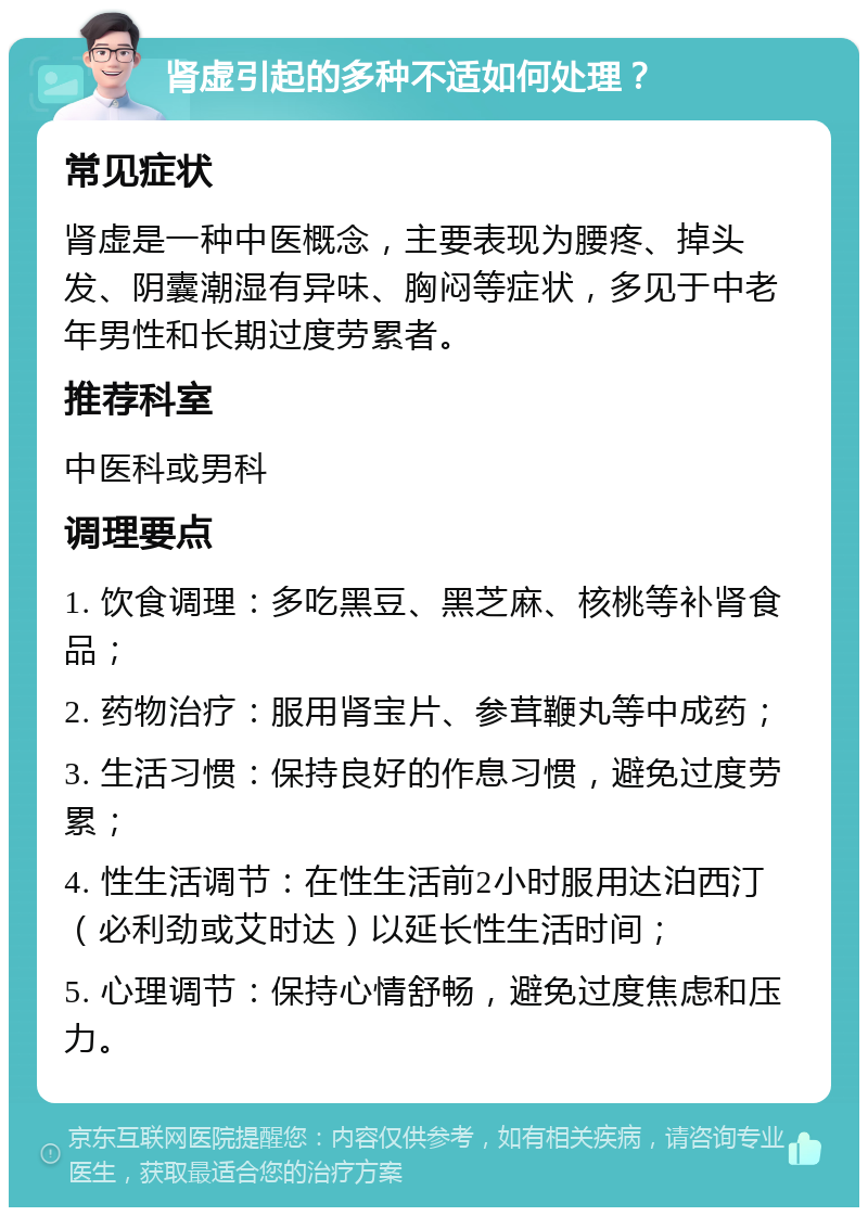 肾虚引起的多种不适如何处理？ 常见症状 肾虚是一种中医概念，主要表现为腰疼、掉头发、阴囊潮湿有异味、胸闷等症状，多见于中老年男性和长期过度劳累者。 推荐科室 中医科或男科 调理要点 1. 饮食调理：多吃黑豆、黑芝麻、核桃等补肾食品； 2. 药物治疗：服用肾宝片、参茸鞭丸等中成药； 3. 生活习惯：保持良好的作息习惯，避免过度劳累； 4. 性生活调节：在性生活前2小时服用达泊西汀（必利劲或艾时达）以延长性生活时间； 5. 心理调节：保持心情舒畅，避免过度焦虑和压力。