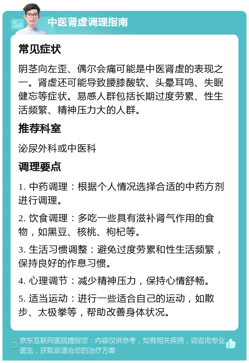 中医肾虚调理指南 常见症状 阴茎向左歪、偶尔会痛可能是中医肾虚的表现之一。肾虚还可能导致腰膝酸软、头晕耳鸣、失眠健忘等症状。易感人群包括长期过度劳累、性生活频繁、精神压力大的人群。 推荐科室 泌尿外科或中医科 调理要点 1. 中药调理：根据个人情况选择合适的中药方剂进行调理。 2. 饮食调理：多吃一些具有滋补肾气作用的食物，如黑豆、核桃、枸杞等。 3. 生活习惯调整：避免过度劳累和性生活频繁，保持良好的作息习惯。 4. 心理调节：减少精神压力，保持心情舒畅。 5. 适当运动：进行一些适合自己的运动，如散步、太极拳等，帮助改善身体状况。