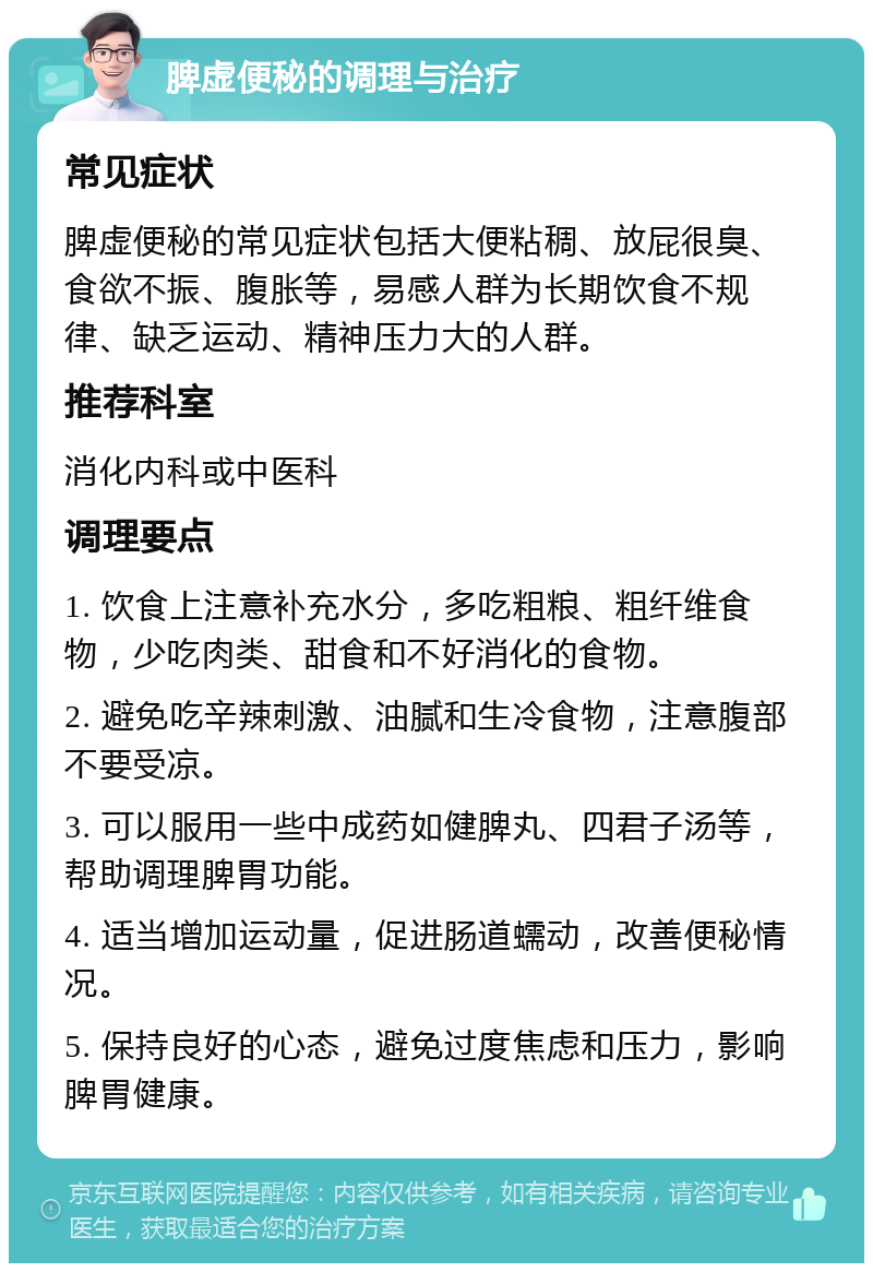 脾虚便秘的调理与治疗 常见症状 脾虚便秘的常见症状包括大便粘稠、放屁很臭、食欲不振、腹胀等，易感人群为长期饮食不规律、缺乏运动、精神压力大的人群。 推荐科室 消化内科或中医科 调理要点 1. 饮食上注意补充水分，多吃粗粮、粗纤维食物，少吃肉类、甜食和不好消化的食物。 2. 避免吃辛辣刺激、油腻和生冷食物，注意腹部不要受凉。 3. 可以服用一些中成药如健脾丸、四君子汤等，帮助调理脾胃功能。 4. 适当增加运动量，促进肠道蠕动，改善便秘情况。 5. 保持良好的心态，避免过度焦虑和压力，影响脾胃健康。