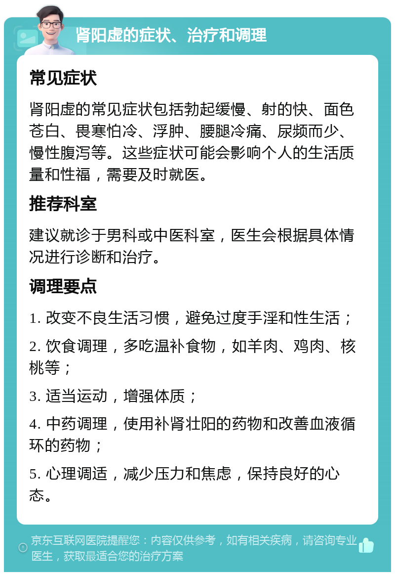 肾阳虚的症状、治疗和调理 常见症状 肾阳虚的常见症状包括勃起缓慢、射的快、面色苍白、畏寒怕冷、浮肿、腰腿冷痛、尿频而少、慢性腹泻等。这些症状可能会影响个人的生活质量和性福，需要及时就医。 推荐科室 建议就诊于男科或中医科室，医生会根据具体情况进行诊断和治疗。 调理要点 1. 改变不良生活习惯，避免过度手淫和性生活； 2. 饮食调理，多吃温补食物，如羊肉、鸡肉、核桃等； 3. 适当运动，增强体质； 4. 中药调理，使用补肾壮阳的药物和改善血液循环的药物； 5. 心理调适，减少压力和焦虑，保持良好的心态。