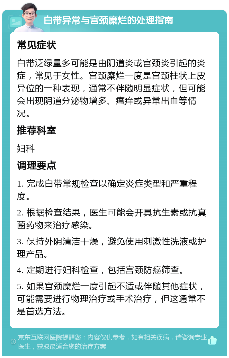 白带异常与宫颈糜烂的处理指南 常见症状 白带泛绿量多可能是由阴道炎或宫颈炎引起的炎症，常见于女性。宫颈糜烂一度是宫颈柱状上皮异位的一种表现，通常不伴随明显症状，但可能会出现阴道分泌物增多、瘙痒或异常出血等情况。 推荐科室 妇科 调理要点 1. 完成白带常规检查以确定炎症类型和严重程度。 2. 根据检查结果，医生可能会开具抗生素或抗真菌药物来治疗感染。 3. 保持外阴清洁干燥，避免使用刺激性洗液或护理产品。 4. 定期进行妇科检查，包括宫颈防癌筛查。 5. 如果宫颈糜烂一度引起不适或伴随其他症状，可能需要进行物理治疗或手术治疗，但这通常不是首选方法。