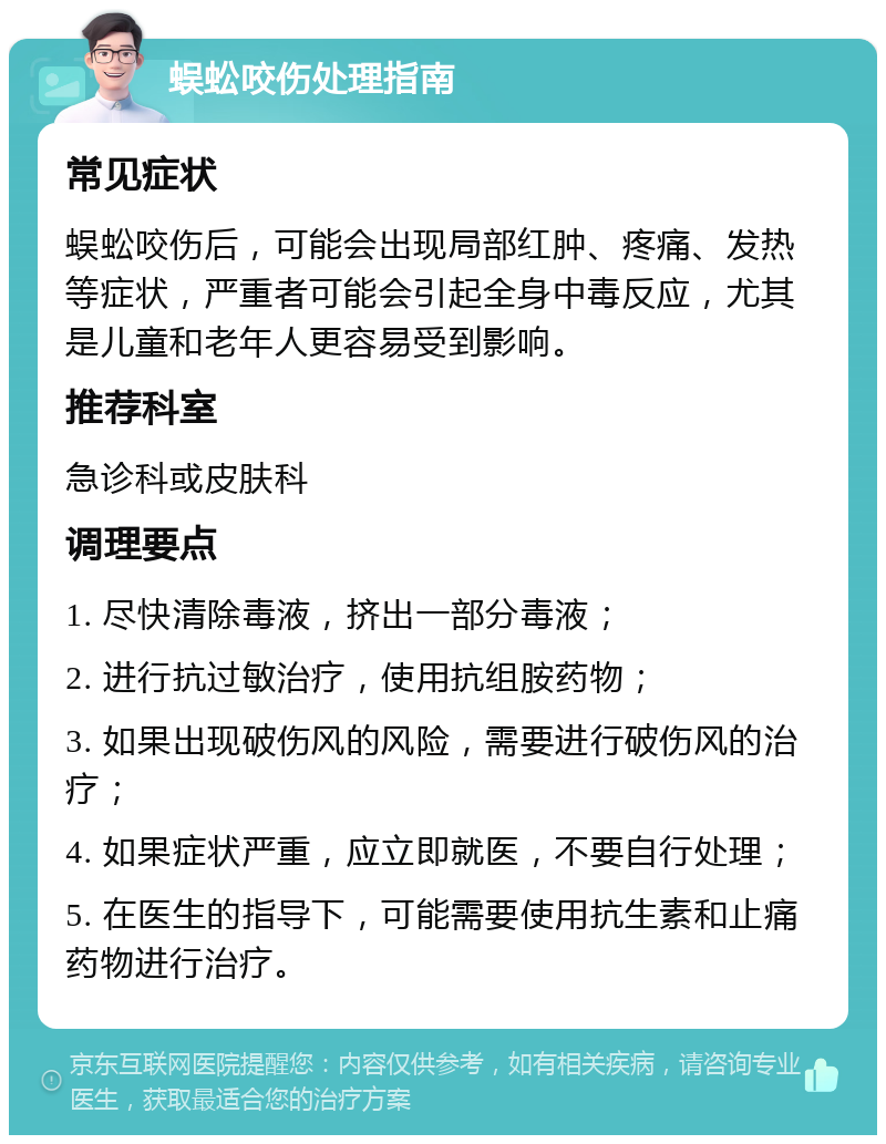 蜈蚣咬伤处理指南 常见症状 蜈蚣咬伤后，可能会出现局部红肿、疼痛、发热等症状，严重者可能会引起全身中毒反应，尤其是儿童和老年人更容易受到影响。 推荐科室 急诊科或皮肤科 调理要点 1. 尽快清除毒液，挤出一部分毒液； 2. 进行抗过敏治疗，使用抗组胺药物； 3. 如果出现破伤风的风险，需要进行破伤风的治疗； 4. 如果症状严重，应立即就医，不要自行处理； 5. 在医生的指导下，可能需要使用抗生素和止痛药物进行治疗。