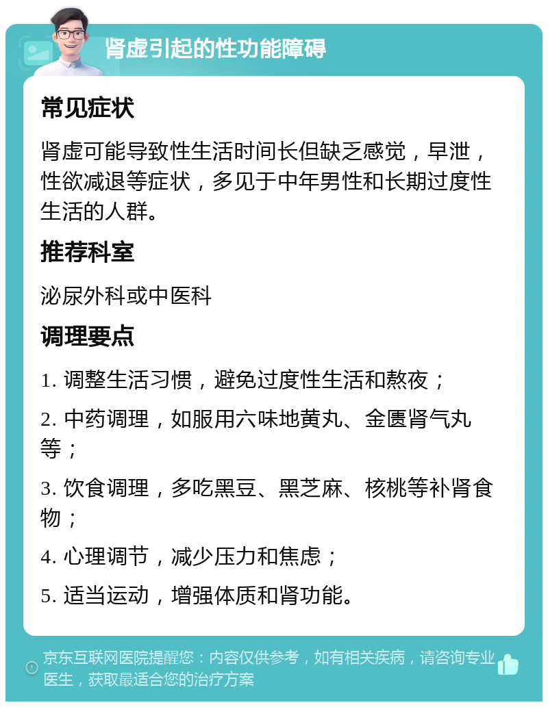 肾虚引起的性功能障碍 常见症状 肾虚可能导致性生活时间长但缺乏感觉，早泄，性欲减退等症状，多见于中年男性和长期过度性生活的人群。 推荐科室 泌尿外科或中医科 调理要点 1. 调整生活习惯，避免过度性生活和熬夜； 2. 中药调理，如服用六味地黄丸、金匮肾气丸等； 3. 饮食调理，多吃黑豆、黑芝麻、核桃等补肾食物； 4. 心理调节，减少压力和焦虑； 5. 适当运动，增强体质和肾功能。