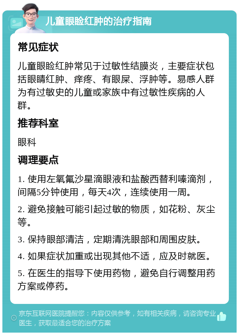 儿童眼睑红肿的治疗指南 常见症状 儿童眼睑红肿常见于过敏性结膜炎，主要症状包括眼睛红肿、痒疼、有眼屎、浮肿等。易感人群为有过敏史的儿童或家族中有过敏性疾病的人群。 推荐科室 眼科 调理要点 1. 使用左氧氟沙星滴眼液和盐酸西替利嗪滴剂，间隔5分钟使用，每天4次，连续使用一周。 2. 避免接触可能引起过敏的物质，如花粉、灰尘等。 3. 保持眼部清洁，定期清洗眼部和周围皮肤。 4. 如果症状加重或出现其他不适，应及时就医。 5. 在医生的指导下使用药物，避免自行调整用药方案或停药。