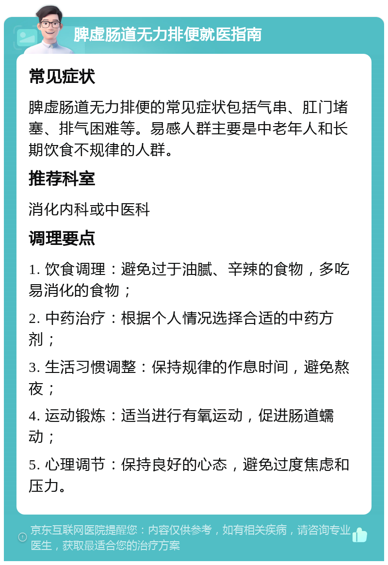 脾虚肠道无力排便就医指南 常见症状 脾虚肠道无力排便的常见症状包括气串、肛门堵塞、排气困难等。易感人群主要是中老年人和长期饮食不规律的人群。 推荐科室 消化内科或中医科 调理要点 1. 饮食调理：避免过于油腻、辛辣的食物，多吃易消化的食物； 2. 中药治疗：根据个人情况选择合适的中药方剂； 3. 生活习惯调整：保持规律的作息时间，避免熬夜； 4. 运动锻炼：适当进行有氧运动，促进肠道蠕动； 5. 心理调节：保持良好的心态，避免过度焦虑和压力。