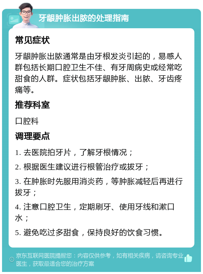 牙龈肿胀出脓的处理指南 常见症状 牙龈肿胀出脓通常是由牙根发炎引起的，易感人群包括长期口腔卫生不佳、有牙周病史或经常吃甜食的人群。症状包括牙龈肿胀、出脓、牙齿疼痛等。 推荐科室 口腔科 调理要点 1. 去医院拍牙片，了解牙根情况； 2. 根据医生建议进行根管治疗或拔牙； 3. 在肿胀时先服用消炎药，等肿胀减轻后再进行拔牙； 4. 注意口腔卫生，定期刷牙、使用牙线和漱口水； 5. 避免吃过多甜食，保持良好的饮食习惯。