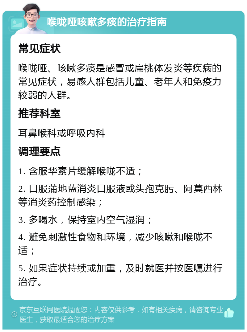 喉咙哑咳嗽多痰的治疗指南 常见症状 喉咙哑、咳嗽多痰是感冒或扁桃体发炎等疾病的常见症状，易感人群包括儿童、老年人和免疫力较弱的人群。 推荐科室 耳鼻喉科或呼吸内科 调理要点 1. 含服华素片缓解喉咙不适； 2. 口服蒲地蓝消炎口服液或头孢克肟、阿莫西林等消炎药控制感染； 3. 多喝水，保持室内空气湿润； 4. 避免刺激性食物和环境，减少咳嗽和喉咙不适； 5. 如果症状持续或加重，及时就医并按医嘱进行治疗。