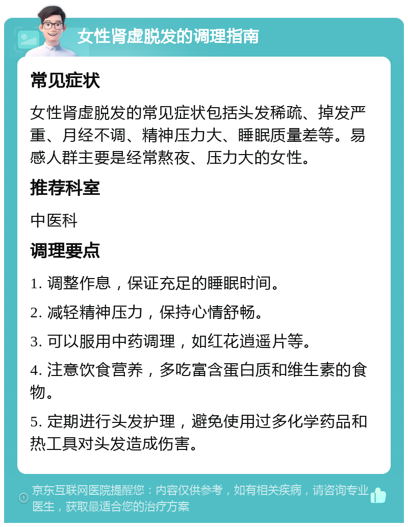 女性肾虚脱发的调理指南 常见症状 女性肾虚脱发的常见症状包括头发稀疏、掉发严重、月经不调、精神压力大、睡眠质量差等。易感人群主要是经常熬夜、压力大的女性。 推荐科室 中医科 调理要点 1. 调整作息，保证充足的睡眠时间。 2. 减轻精神压力，保持心情舒畅。 3. 可以服用中药调理，如红花逍遥片等。 4. 注意饮食营养，多吃富含蛋白质和维生素的食物。 5. 定期进行头发护理，避免使用过多化学药品和热工具对头发造成伤害。