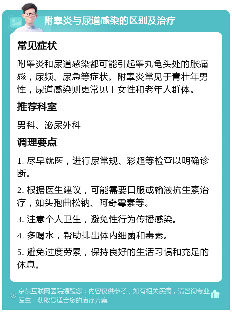 附睾炎与尿道感染的区别及治疗 常见症状 附睾炎和尿道感染都可能引起睾丸龟头处的胀痛感，尿频、尿急等症状。附睾炎常见于青壮年男性，尿道感染则更常见于女性和老年人群体。 推荐科室 男科、泌尿外科 调理要点 1. 尽早就医，进行尿常规、彩超等检查以明确诊断。 2. 根据医生建议，可能需要口服或输液抗生素治疗，如头孢曲松钠、阿奇霉素等。 3. 注意个人卫生，避免性行为传播感染。 4. 多喝水，帮助排出体内细菌和毒素。 5. 避免过度劳累，保持良好的生活习惯和充足的休息。