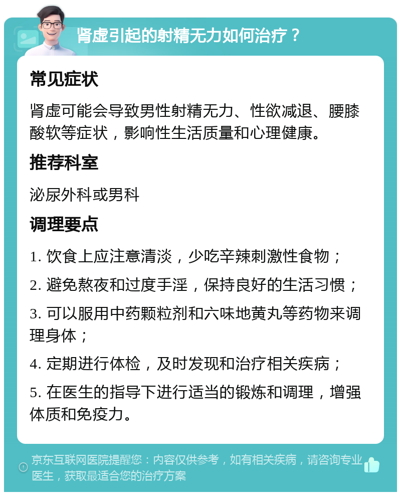 肾虚引起的射精无力如何治疗？ 常见症状 肾虚可能会导致男性射精无力、性欲减退、腰膝酸软等症状，影响性生活质量和心理健康。 推荐科室 泌尿外科或男科 调理要点 1. 饮食上应注意清淡，少吃辛辣刺激性食物； 2. 避免熬夜和过度手淫，保持良好的生活习惯； 3. 可以服用中药颗粒剂和六味地黄丸等药物来调理身体； 4. 定期进行体检，及时发现和治疗相关疾病； 5. 在医生的指导下进行适当的锻炼和调理，增强体质和免疫力。