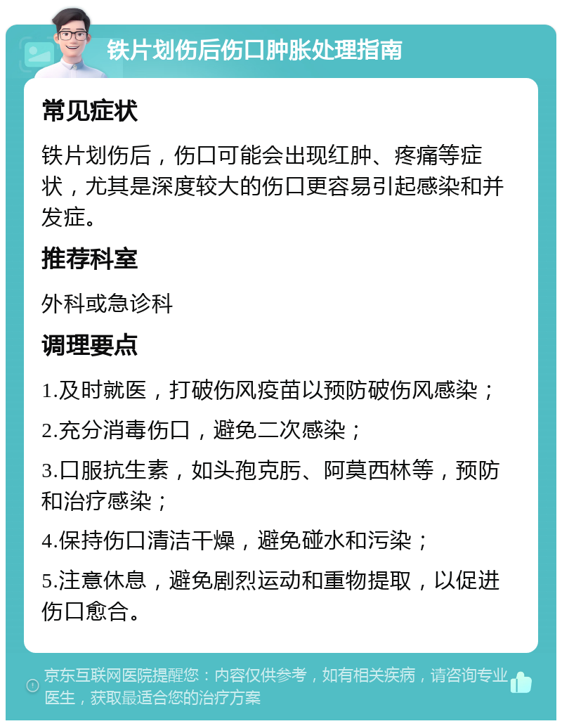 铁片划伤后伤口肿胀处理指南 常见症状 铁片划伤后，伤口可能会出现红肿、疼痛等症状，尤其是深度较大的伤口更容易引起感染和并发症。 推荐科室 外科或急诊科 调理要点 1.及时就医，打破伤风疫苗以预防破伤风感染； 2.充分消毒伤口，避免二次感染； 3.口服抗生素，如头孢克肟、阿莫西林等，预防和治疗感染； 4.保持伤口清洁干燥，避免碰水和污染； 5.注意休息，避免剧烈运动和重物提取，以促进伤口愈合。