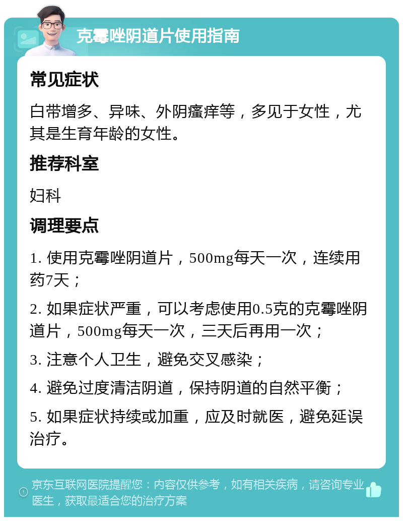 克霉唑阴道片使用指南 常见症状 白带增多、异味、外阴瘙痒等，多见于女性，尤其是生育年龄的女性。 推荐科室 妇科 调理要点 1. 使用克霉唑阴道片，500mg每天一次，连续用药7天； 2. 如果症状严重，可以考虑使用0.5克的克霉唑阴道片，500mg每天一次，三天后再用一次； 3. 注意个人卫生，避免交叉感染； 4. 避免过度清洁阴道，保持阴道的自然平衡； 5. 如果症状持续或加重，应及时就医，避免延误治疗。