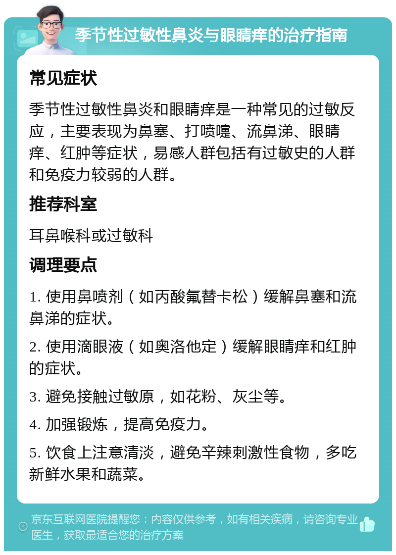 季节性过敏性鼻炎与眼睛痒的治疗指南 常见症状 季节性过敏性鼻炎和眼睛痒是一种常见的过敏反应，主要表现为鼻塞、打喷嚏、流鼻涕、眼睛痒、红肿等症状，易感人群包括有过敏史的人群和免疫力较弱的人群。 推荐科室 耳鼻喉科或过敏科 调理要点 1. 使用鼻喷剂（如丙酸氟替卡松）缓解鼻塞和流鼻涕的症状。 2. 使用滴眼液（如奥洛他定）缓解眼睛痒和红肿的症状。 3. 避免接触过敏原，如花粉、灰尘等。 4. 加强锻炼，提高免疫力。 5. 饮食上注意清淡，避免辛辣刺激性食物，多吃新鲜水果和蔬菜。