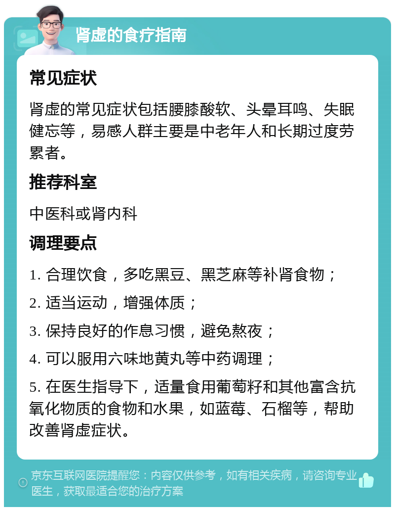 肾虚的食疗指南 常见症状 肾虚的常见症状包括腰膝酸软、头晕耳鸣、失眠健忘等，易感人群主要是中老年人和长期过度劳累者。 推荐科室 中医科或肾内科 调理要点 1. 合理饮食，多吃黑豆、黑芝麻等补肾食物； 2. 适当运动，增强体质； 3. 保持良好的作息习惯，避免熬夜； 4. 可以服用六味地黄丸等中药调理； 5. 在医生指导下，适量食用葡萄籽和其他富含抗氧化物质的食物和水果，如蓝莓、石榴等，帮助改善肾虚症状。